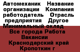 Автомеханик › Название организации ­ Компания-работодатель › Отрасль предприятия ­ Другое › Минимальный оклад ­ 1 - Все города Работа » Вакансии   . Краснодарский край,Кропоткин г.